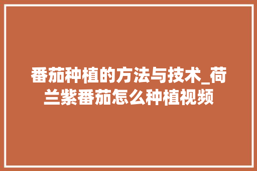 番茄种植的方法与技术_荷兰紫番茄怎么种植视频 番茄种植的方法与技术_荷兰紫番茄怎么种植视频 番茄病虫害防治