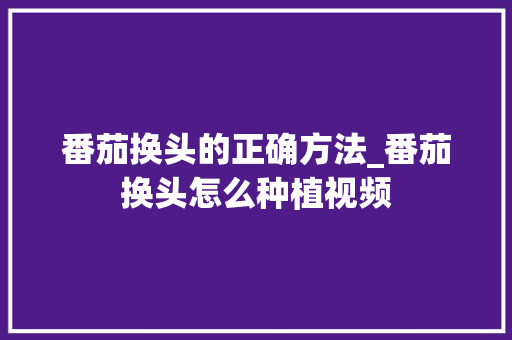 番茄换头的正确方法_番茄换头怎么种植视频