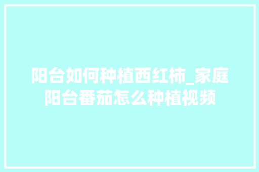 阳台如何种植西红柿_家庭阳台番茄怎么种植视频 阳台如何种植西红柿_家庭阳台番茄怎么种植视频 农业常识