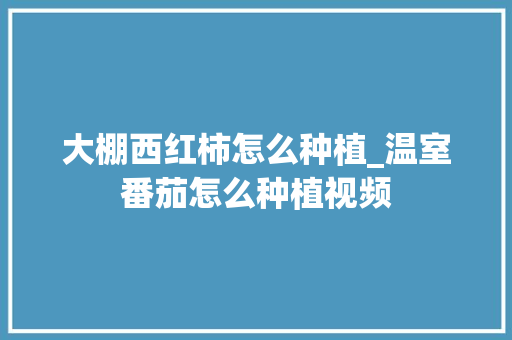 大棚西红柿怎么种植_温室番茄怎么种植视频