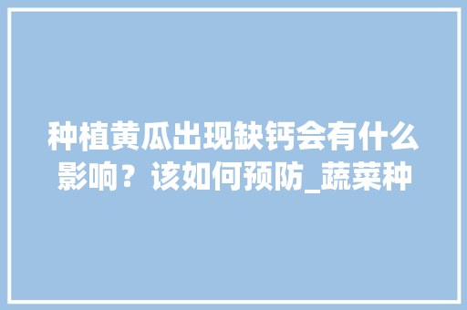 种植黄瓜出现缺钙会有什么影响？该如何预防_蔬菜种植补钙技巧视频
