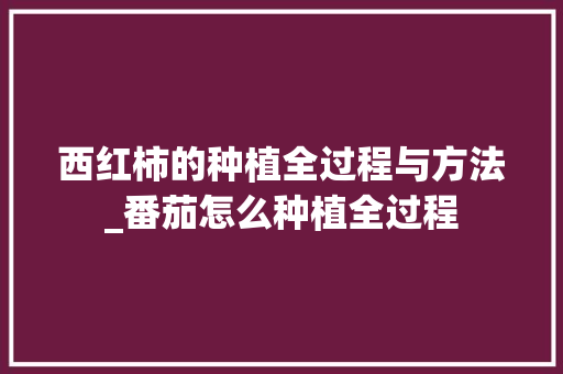 西红柿的种植全过程与方法_番茄怎么种植全过程 西红柿的种植全过程与方法_番茄怎么种植全过程 花朵知识