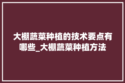 大棚蔬菜种植的技术要点有哪些_大棚蔬菜种植方法