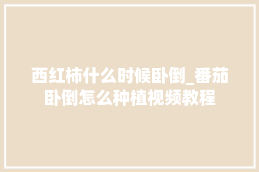 西红柿什么时候卧倒_番茄卧倒怎么种植视频教程