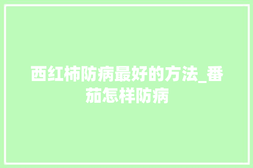 西红柿防病最好的方法_番茄怎样防病