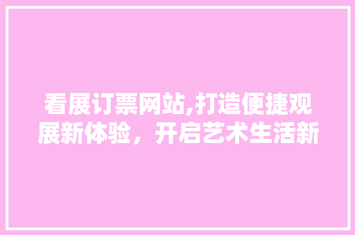 看展订票网站,打造便捷观展新体验，开启艺术生活新时代 看展订票网站,打造便捷观展新体验，开启艺术生活新时代 番茄种植技巧