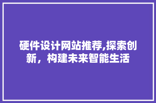 硬件设计网站推荐,探索创新，构建未来智能生活 硬件设计网站推荐,探索创新，构建未来智能生活 番茄种植技巧