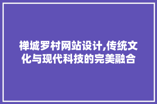 禅城罗村网站设计,传统文化与现代科技的完美融合