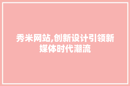 秀米网站,创新设计引领新媒体时代潮流 秀米网站,创新设计引领新媒体时代潮流 农业常识