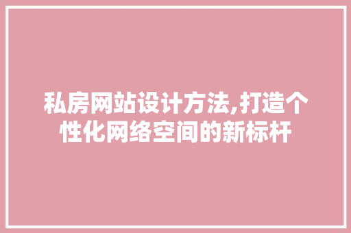 私房网站设计方法,打造个性化网络空间的新标杆