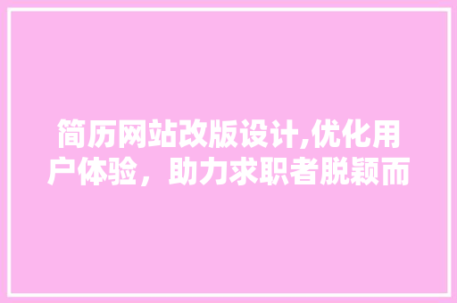 简历网站改版设计,优化用户体验，助力求职者脱颖而出 简历网站改版设计,优化用户体验，助力求职者脱颖而出 花朵知识
