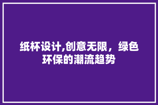 纸杯设计,创意无限，绿色环保的潮流趋势