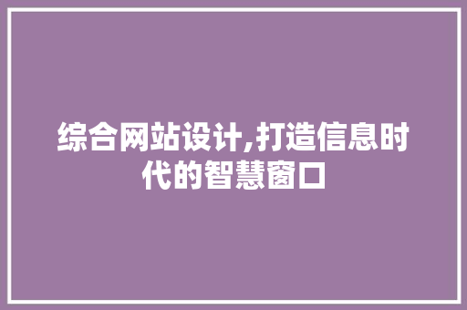 综合网站设计,打造信息时代的智慧窗口 综合网站设计,打造信息时代的智慧窗口 花朵知识