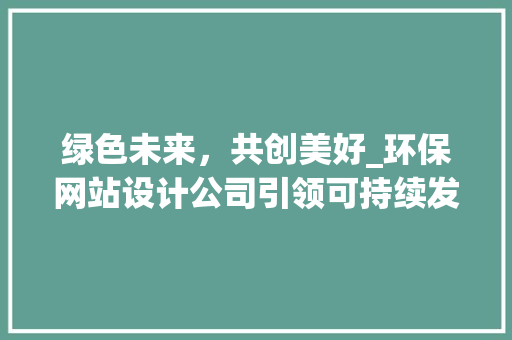 绿色未来，共创美好_环保网站设计公司引领可持续发展潮流 绿色未来，共创美好_环保网站设计公司引领可持续发展潮流 植物种类