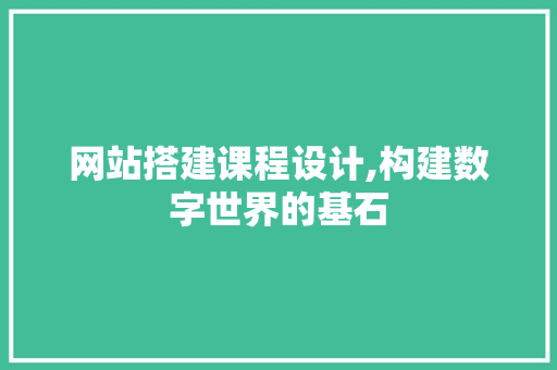 网站搭建课程设计,构建数字世界的基石 网站搭建课程设计,构建数字世界的基石 种植技巧