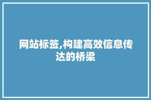 网站标签,构建高效信息传达的桥梁 网站标签,构建高效信息传达的桥梁 农业常识