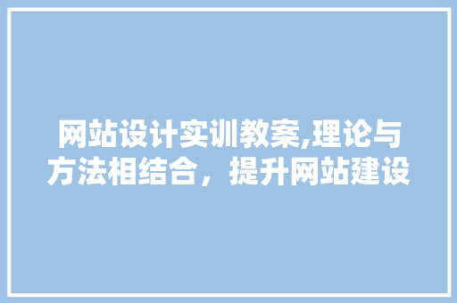 网站设计实训教案,理论与方法相结合，提升网站建设能力 网站设计实训教案,理论与方法相结合，提升网站建设能力 番茄种植技巧