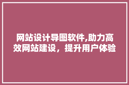 网站设计导图软件,助力高效网站建设，提升用户体验 网站设计导图软件,助力高效网站建设，提升用户体验 番茄种植技巧