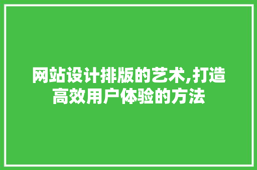 网站设计排版的艺术,打造高效用户体验的方法 网站设计排版的艺术,打造高效用户体验的方法 番茄病虫害防治