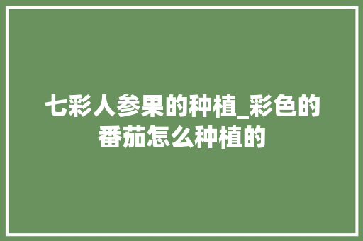 七彩人参果的种植_彩色的番茄怎么种植的