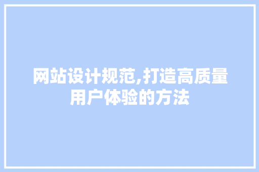网站设计规范,打造高质量用户体验的方法 网站设计规范,打造高质量用户体验的方法 花朵知识