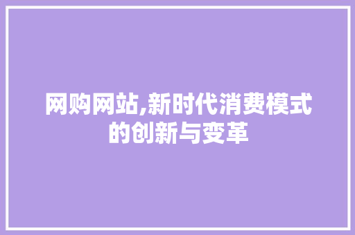 网购网站,新时代消费模式的创新与变革 网购网站,新时代消费模式的创新与变革 花朵知识