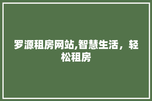 罗源租房网站,智慧生活，轻松租房 罗源租房网站,智慧生活，轻松租房 农业常识