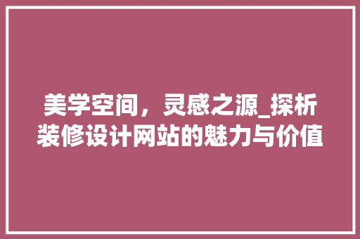 美学空间，灵感之源_探析装修设计网站的魅力与价值