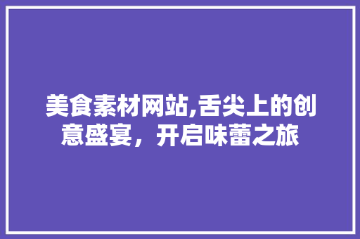 美食素材网站,舌尖上的创意盛宴，开启味蕾之旅 美食素材网站,舌尖上的创意盛宴，开启味蕾之旅 种植技巧