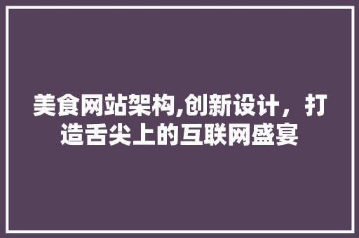 美食网站架构,创新设计，打造舌尖上的互联网盛宴 美食网站架构,创新设计，打造舌尖上的互联网盛宴 番茄种植技巧
