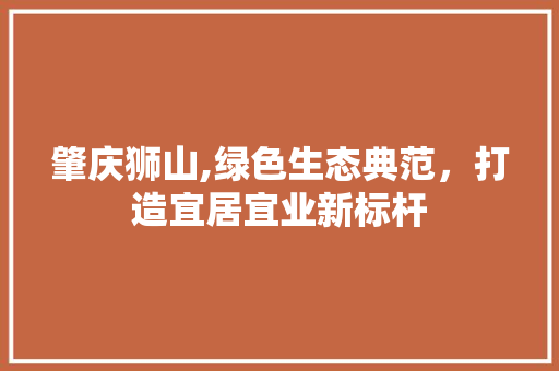 肇庆狮山,绿色生态典范，打造宜居宜业新标杆 肇庆狮山,绿色生态典范，打造宜居宜业新标杆 土壤施肥