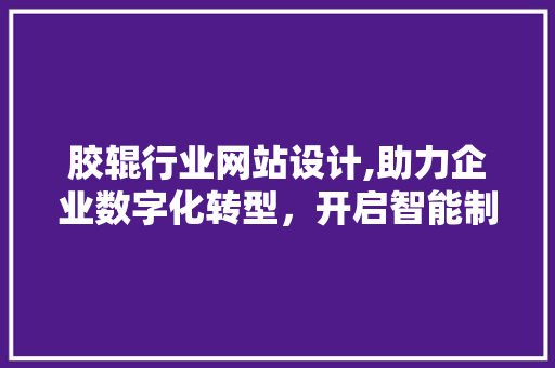胶辊行业网站设计,助力企业数字化转型，开启智能制造新时代