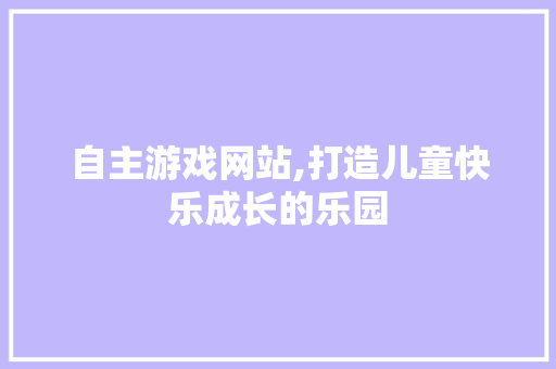 自主游戏网站,打造儿童快乐成长的乐园 自主游戏网站,打造儿童快乐成长的乐园 番茄病虫害防治