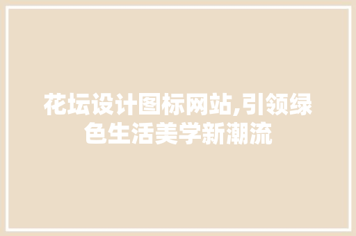 花坛设计图标网站,引领绿色生活美学新潮流 花坛设计图标网站,引领绿色生活美学新潮流 种植技巧