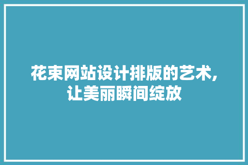 花束网站设计排版的艺术,让美丽瞬间绽放 花束网站设计排版的艺术,让美丽瞬间绽放 种植技巧