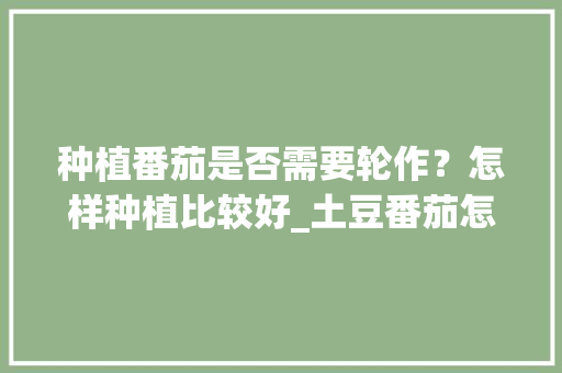 种植番茄是否需要轮作？怎样种植比较好_土豆番茄怎么种植的图片大全