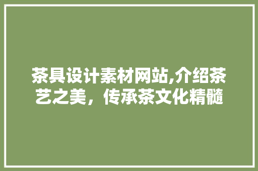 茶具设计素材网站,介绍茶艺之美，传承茶文化精髓 茶具设计素材网站,介绍茶艺之美，传承茶文化精髓 农业常识