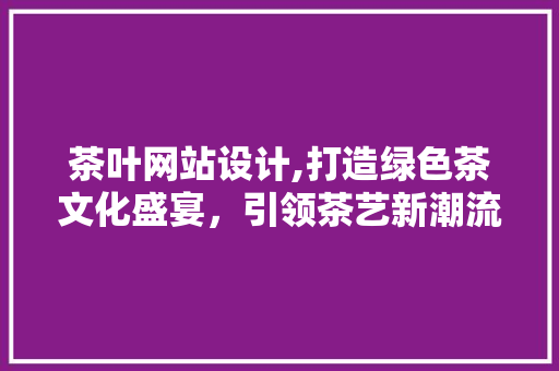 茶叶网站设计,打造绿色茶文化盛宴，引领茶艺新潮流 茶叶网站设计,打造绿色茶文化盛宴，引领茶艺新潮流 植物种类