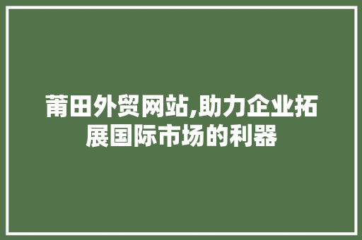 莆田外贸网站,助力企业拓展国际市场的利器
