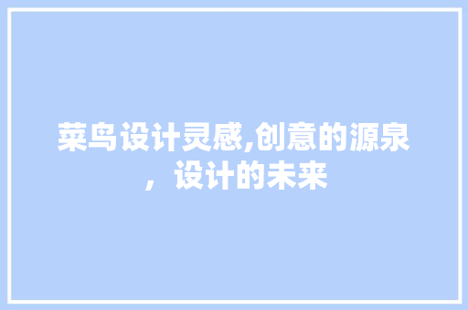 菜鸟设计灵感,创意的源泉,设计的未来 农业常识 菜鸟设计灵感,创意的源泉,设计的未来 菜鸟设计灵感,创意的源泉,设计的未来 农业常识