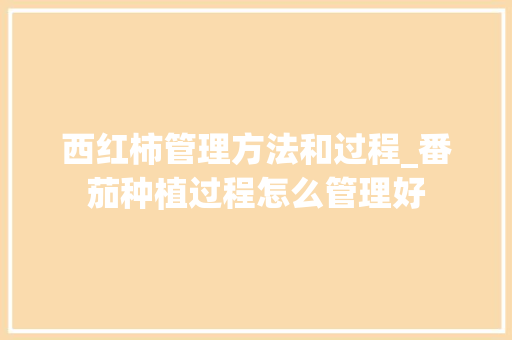 西红柿管理方法和过程_番茄种植过程怎么管理好 种植技巧 西红柿管理方法和过程_番茄种植过程怎么管理好 西红柿管理方法和过程_番茄种植过程怎么管理好 种植技巧