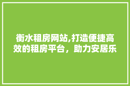 衡水租房网站,打造便捷高效的租房平台，助力安居乐业 衡水租房网站,打造便捷高效的租房平台，助力安居乐业 土壤施肥