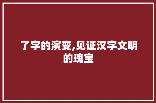 了字的演变,见证汉字文明的瑰宝