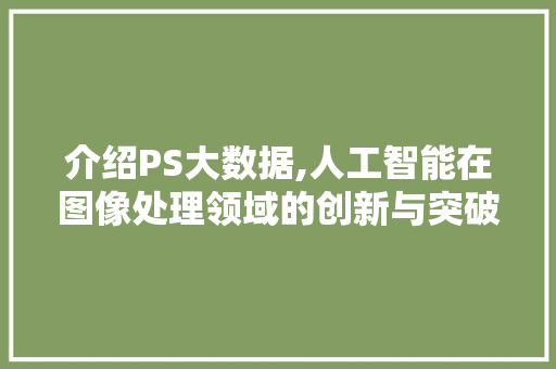 介绍PS大数据,人工智能在图像处理领域的创新与突破