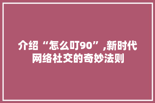 介绍“怎么叮90”,新时代网络社交的奇妙法则
