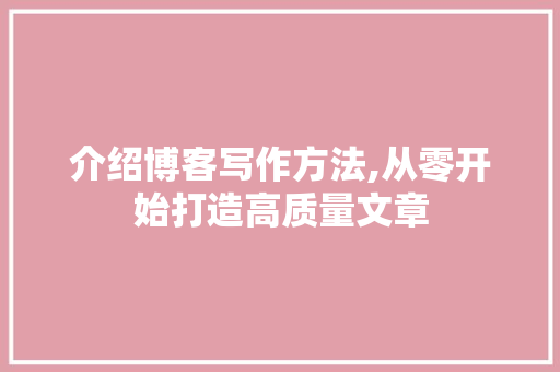 介绍博客写作方法,从零开始打造高质量文章