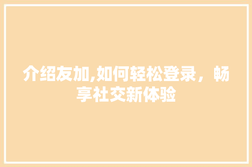 介绍友加,如何轻松登录，畅享社交新体验
