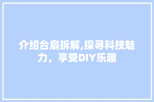 介绍台扇拆解,探寻科技魅力，享受DIY乐趣