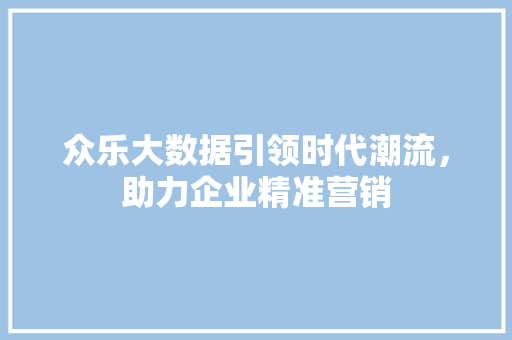 众乐大数据引领时代潮流，助力企业精准营销