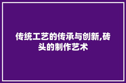 传统工艺的传承与创新,砖头的制作艺术 番茄病虫害防治